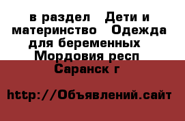  в раздел : Дети и материнство » Одежда для беременных . Мордовия респ.,Саранск г.